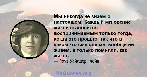 Мы никогда не знаем о настоящем; Каждый мгновение жизни становится воспринимаемым только тогда, когда это прошло, так что в каком -то смысле мы вообще не живем, а только помнили, как жизнь.