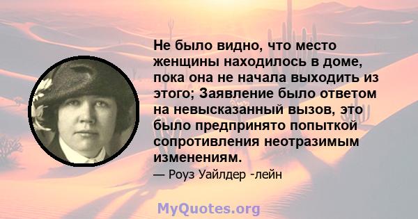 Не было видно, что место женщины находилось в доме, пока она не начала выходить из этого; Заявление было ответом на невысказанный вызов, это было предпринято попыткой сопротивления неотразимым изменениям.