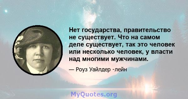 Нет государства, правительство не существует. Что на самом деле существует, так это человек или несколько человек, у власти над многими мужчинами.