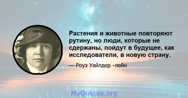 Растения и животные повторяют рутину, но люди, которые не сдержаны, пойдут в будущее, как исследователи, в новую страну.