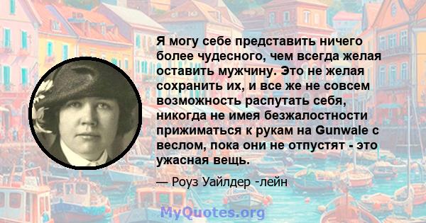 Я могу себе представить ничего более чудесного, чем всегда желая оставить мужчину. Это не желая сохранить их, и все же не совсем возможность распутать себя, никогда не имея безжалостности прижиматься к рукам на Gunwale