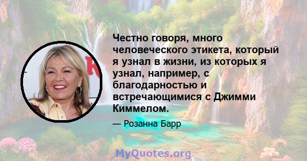 Честно говоря, много человеческого этикета, который я узнал в жизни, из которых я узнал, например, с благодарностью и встречающимися с Джимми Киммелом.