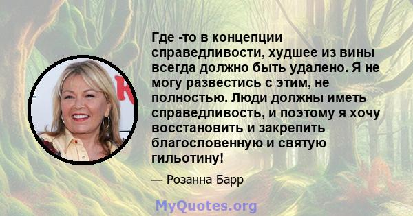 Где -то в концепции справедливости, худшее из вины всегда должно быть удалено. Я не могу развестись с этим, не полностью. Люди должны иметь справедливость, и поэтому я хочу восстановить и закрепить благословенную и