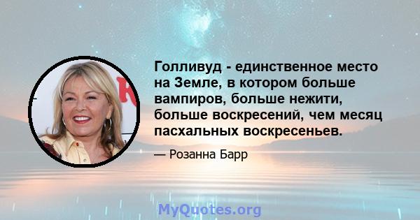 Голливуд - единственное место на Земле, в котором больше вампиров, больше нежити, больше воскресений, чем месяц пасхальных воскресеньев.