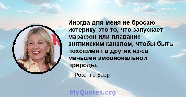 Иногда для меня не бросаю истерику-это то, что запускает марафон или плавание английским каналом, чтобы быть похожими на других из-за меньшей эмоциональной природы.