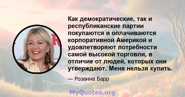 Как демократические, так и республиканские партии покупаются и оплачиваются корпоративной Америкой и удовлетворяют потребности самой высокой торговли, в отличие от людей, которых они утверждают. Меня нельзя купить.