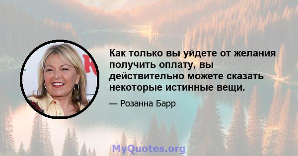 Как только вы уйдете от желания получить оплату, вы действительно можете сказать некоторые истинные вещи.