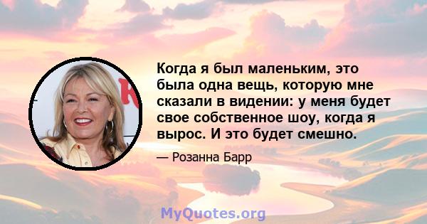 Когда я был маленьким, это была одна вещь, которую мне сказали в видении: у меня будет свое собственное шоу, когда я вырос. И это будет смешно.