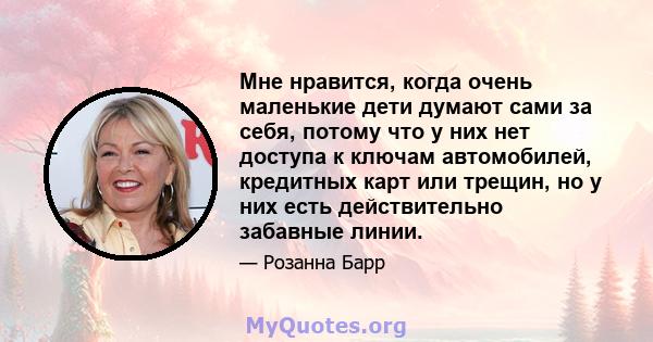 Мне нравится, когда очень маленькие дети думают сами за себя, потому что у них нет доступа к ключам автомобилей, кредитных карт или трещин, но у них есть действительно забавные линии.