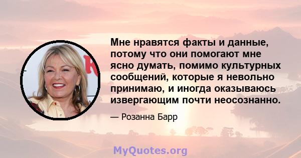 Мне нравятся факты и данные, потому что они помогают мне ясно думать, помимо культурных сообщений, которые я невольно принимаю, и иногда оказываюсь извергающим почти неосознанно.