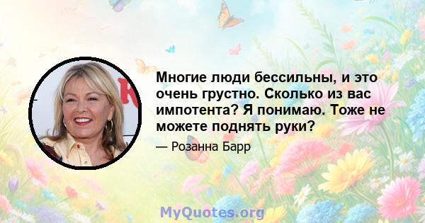 Многие люди бессильны, и это очень грустно. Сколько из вас импотента? Я понимаю. Тоже не можете поднять руки?