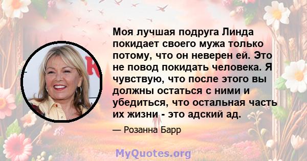 Моя лучшая подруга Линда покидает своего мужа только потому, что он неверен ей. Это не повод покидать человека. Я чувствую, что после этого вы должны остаться с ними и убедиться, что остальная часть их жизни - это