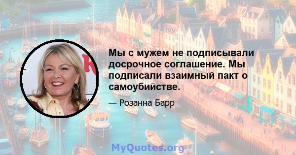 Мы с мужем не подписывали досрочное соглашение. Мы подписали взаимный пакт о самоубийстве.