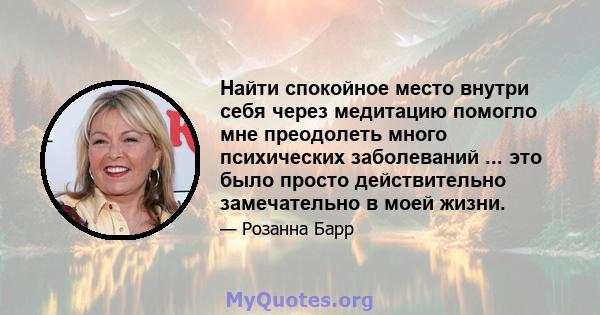 Найти спокойное место внутри себя через медитацию помогло мне преодолеть много психических заболеваний ... это было просто действительно замечательно в моей жизни.