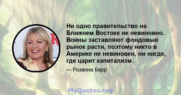 Ни одно правительство на Ближнем Востоке не невиновно. Войны заставляют фондовый рынок расти, поэтому никто в Америке не невиновен, ни нигде, где царит капитализм.