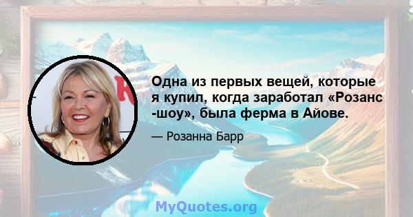 Одна из первых вещей, которые я купил, когда заработал «Розанс -шоу», была ферма в Айове.