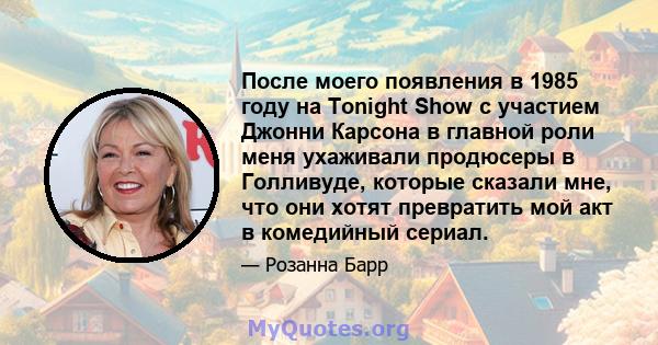 После моего появления в 1985 году на Tonight Show с участием Джонни Карсона в главной роли меня ухаживали продюсеры в Голливуде, которые сказали мне, что они хотят превратить мой акт в комедийный сериал.