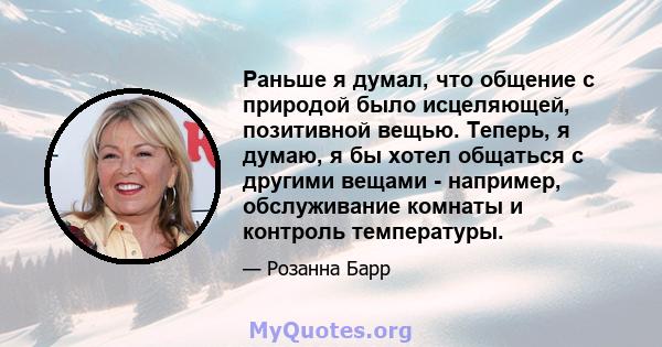 Раньше я думал, что общение с природой было исцеляющей, позитивной вещью. Теперь, я думаю, я бы хотел общаться с другими вещами - например, обслуживание комнаты и контроль температуры.