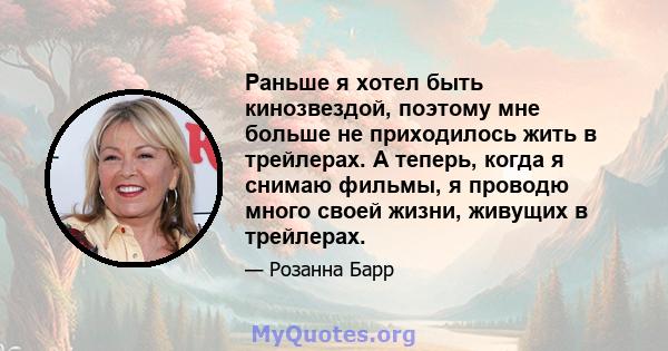 Раньше я хотел быть кинозвездой, поэтому мне больше не приходилось жить в трейлерах. А теперь, когда я снимаю фильмы, я проводю много своей жизни, живущих в трейлерах.