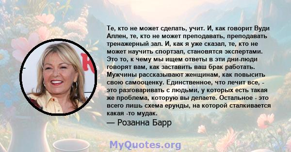 Те, кто не может сделать, учит. И, как говорит Вуди Аллен, те, кто не может преподавать, преподавать тренажерный зал. И, как я уже сказал, те, кто не может научить спортзал, становятся экспертами. Это то, к чему мы ищем 