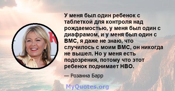 У меня был один ребенок с таблеткой для контроля над рождаемостью, у меня был один с диафрамом, и у меня был один с ВМС, я даже не знаю, что случилось с моим ВМС, он никогда не вышел. Но у меня есть подозрения, потому