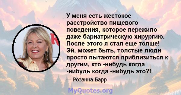 У меня есть жестокое расстройство пищевого поведения, которое пережило даже бариатрическую хирургию. После этого я стал еще толще! Эй, может быть, толстые люди просто пытаются приблизиться к другим, кто -нибудь когда