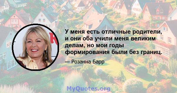 У меня есть отличные родители, и они оба учили меня великим делам, но мои годы формирования были без границ.