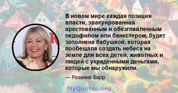 В новом мире каждая позиция власти, эвакуированная арестованным и обезглавленным педофилом или банкстером, будет заполнена бабушкой, которая пообещала создать небеса на земле для всех детей, животных и людей с