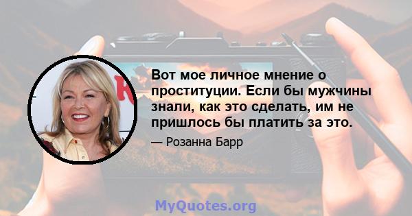 Вот мое личное мнение о проституции. Если бы мужчины знали, как это сделать, им не пришлось бы платить за это.