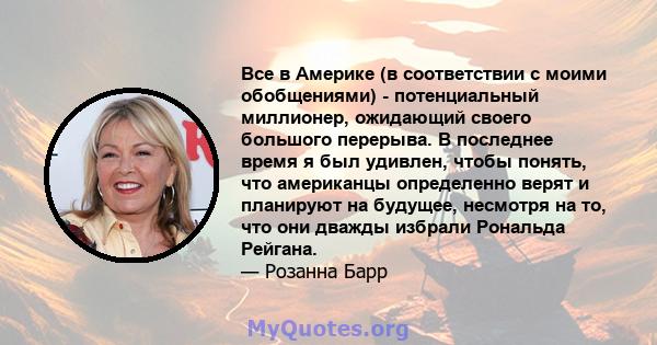 Все в Америке (в соответствии с моими обобщениями) - потенциальный миллионер, ожидающий своего большого перерыва. В последнее время я был удивлен, чтобы понять, что американцы определенно верят и планируют на будущее,