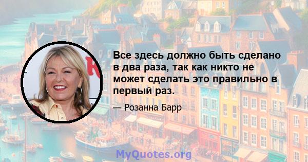 Все здесь должно быть сделано в два раза, так как никто не может сделать это правильно в первый раз.