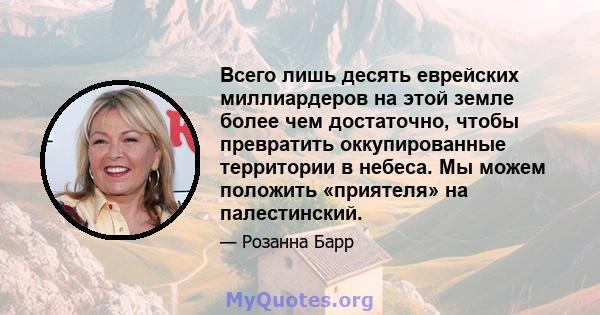 Всего лишь десять еврейских миллиардеров на этой земле более чем достаточно, чтобы превратить оккупированные территории в небеса. Мы можем положить «приятеля» на палестинский.