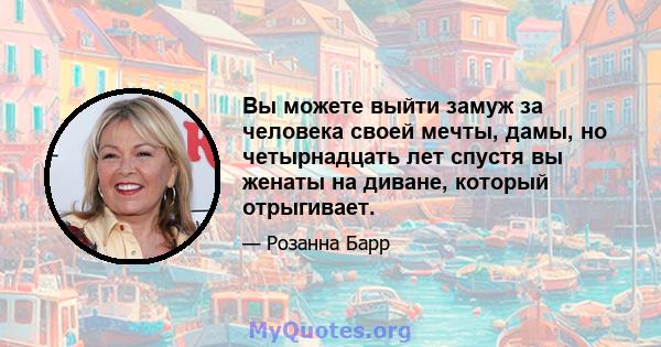 Вы можете выйти замуж за человека своей мечты, дамы, но четырнадцать лет спустя вы женаты на диване, который отрыгивает.