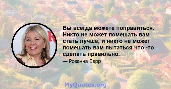 Вы всегда можете поправиться. Никто не может помешать вам стать лучше, и никто не может помешать вам пытаться что -то сделать правильно.