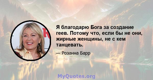 Я благодарю Бога за создание геев. Потому что, если бы не они, жирные женщины, не с кем танцевать.