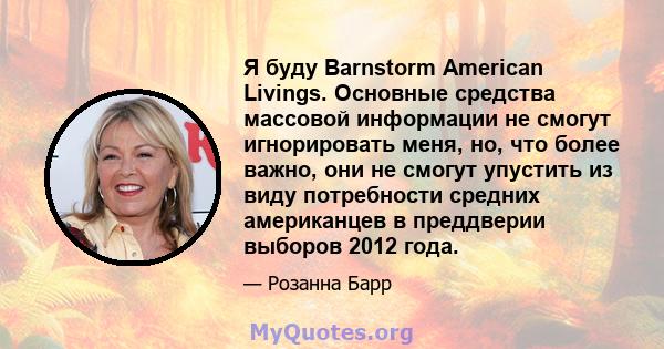 Я буду Barnstorm American Livings. Основные средства массовой информации не смогут игнорировать меня, но, что более важно, они не смогут упустить из виду потребности средних американцев в преддверии выборов 2012 года.