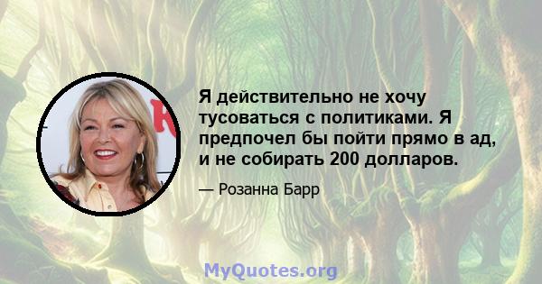 Я действительно не хочу тусоваться с политиками. Я предпочел бы пойти прямо в ад, и не собирать 200 долларов.