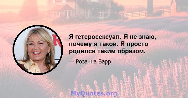 Я гетеросексуал. Я не знаю, почему я такой. Я просто родился таким образом.