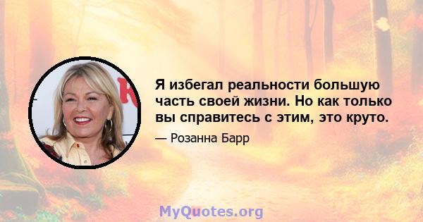 Я избегал реальности большую часть своей жизни. Но как только вы справитесь с этим, это круто.