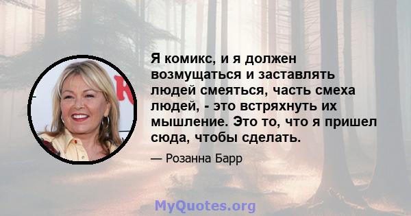 Я комикс, и я должен возмущаться и заставлять людей смеяться, часть смеха людей, - это встряхнуть их мышление. Это то, что я пришел сюда, чтобы сделать.