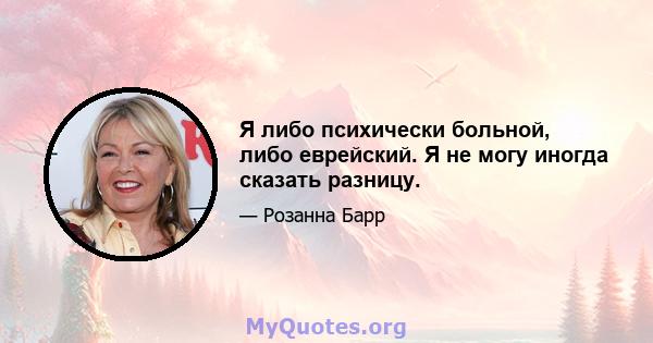 Я либо психически больной, либо еврейский. Я не могу иногда сказать разницу.