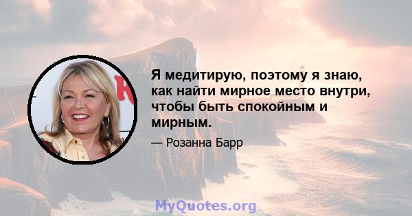 Я медитирую, поэтому я знаю, как найти мирное место внутри, чтобы быть спокойным и мирным.