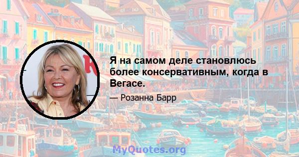 Я на самом деле становлюсь более консервативным, когда в Вегасе.