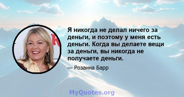 Я никогда не делал ничего за деньги, и поэтому у меня есть деньги. Когда вы делаете вещи за деньги, вы никогда не получаете деньги.