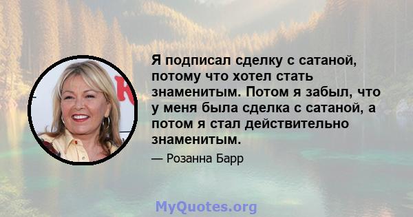 Я подписал сделку с сатаной, потому что хотел стать знаменитым. Потом я забыл, что у меня была сделка с сатаной, а потом я стал действительно знаменитым.