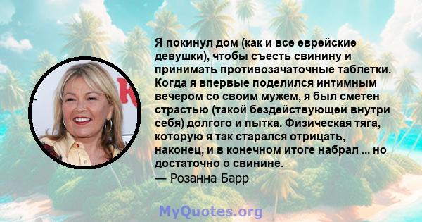 Я покинул дом (как и все еврейские девушки), чтобы съесть свинину и принимать противозачаточные таблетки. Когда я впервые поделился интимным вечером со своим мужем, я был сметен страстью (такой бездействующей внутри