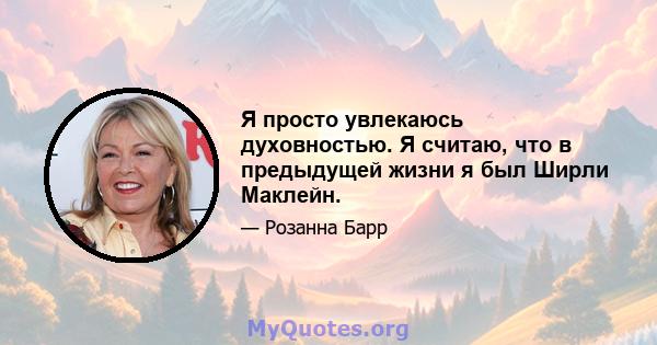 Я просто увлекаюсь духовностью. Я считаю, что в предыдущей жизни я был Ширли Маклейн.