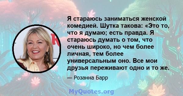 Я стараюсь заниматься женской комедией. Шутка такова: «Это то, что я думаю; есть правда. Я стараюсь думать о том, что очень широко, но чем более личная, тем более универсальным оно. Все мои друзья переживают одно и то