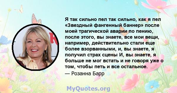 Я так сильно пел так сильно, как я пел «Звездный фангенный баннер» после моей трагической аварии по пению, после этого, вы знаете, все мои вещи, например, действительно стали еще более взорванными, и, вы знаете, я