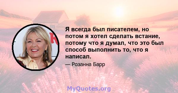 Я всегда был писателем, но потом я хотел сделать встание, потому что я думал, что это был способ выполнить то, что я написал.